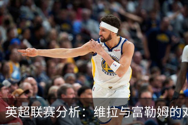 英超联赛分析：维拉与富勒姆的对阵前瞻